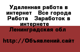 Удаленная работа в интернет - Все города Работа » Заработок в интернете   . Ленинградская обл.